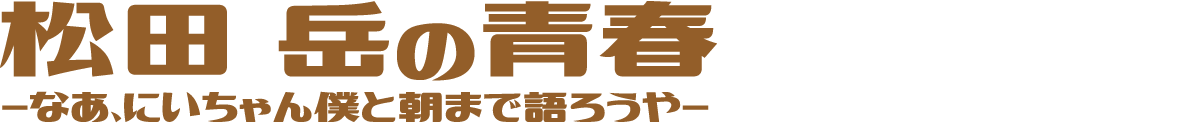 松田 岳の青春-なあ、にいちゃん僕と朝まで語ろうや-